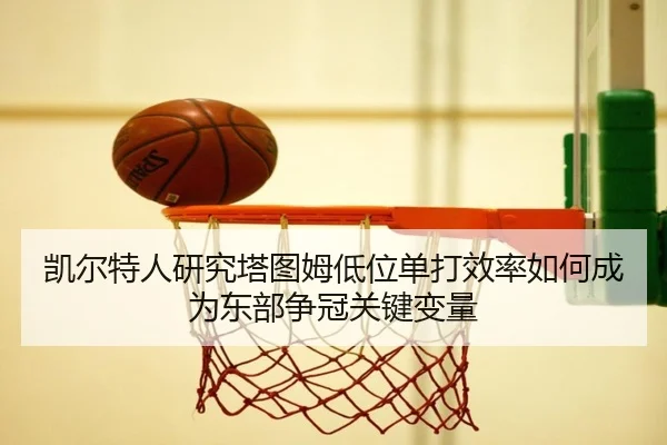 凯尔特人研究塔图姆低位单打效率如何成为东部争冠关键变量